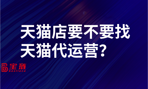 天貓店要不要找天貓代運(yùn)營？了解這些再做決定