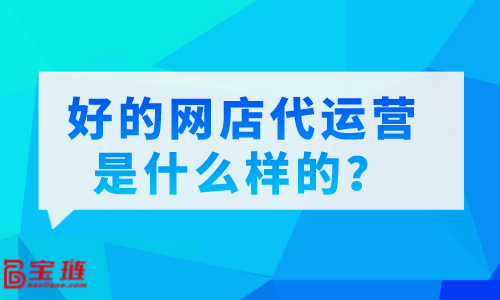 好的網(wǎng)店代運營是什么樣的？怎么分辨代運營的好壞？