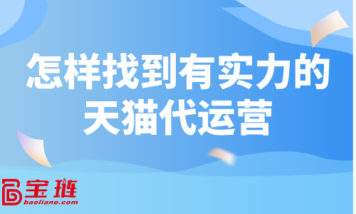 天貓代運營怎么找？怎樣找到有實力的天貓代運營？