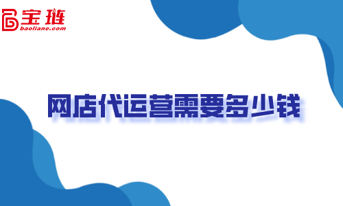 網(wǎng)店代運營需要多少錢？不了解清楚容易打水漂！