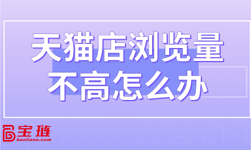 天貓店瀏覽量不高怎么辦？怎樣提高店鋪流量？