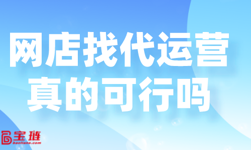 網(wǎng)店找代運營真的可行嗎？好的代運營怎么找？