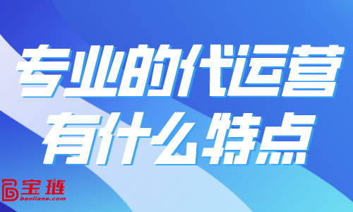 專業(yè)的代運營有什么特點？怎樣找到好的代運營合作？