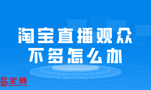 淘寶直播觀眾不多怎么辦？淘寶直播有哪些技巧？