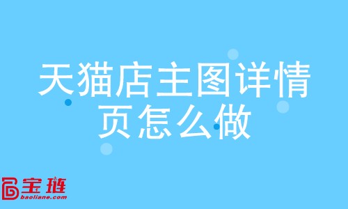 天貓店主圖、詳情頁怎么做？如何做好主圖、詳情頁？